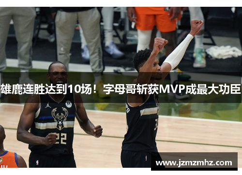 雄鹿连胜达到10场！字母哥斩获MVP成最大功臣