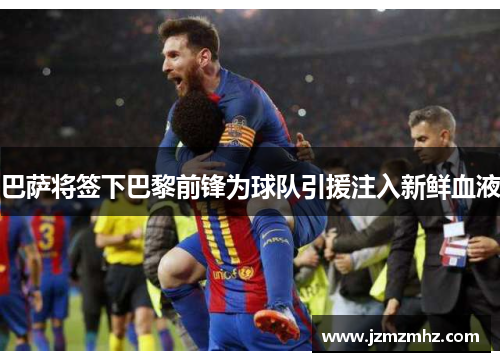 巴萨将签下巴黎前锋为球队引援注入新鲜血液