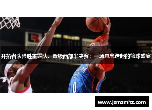 开拓者队险胜雷霆队，晋级西部半决赛：一场悬念迭起的篮球盛宴