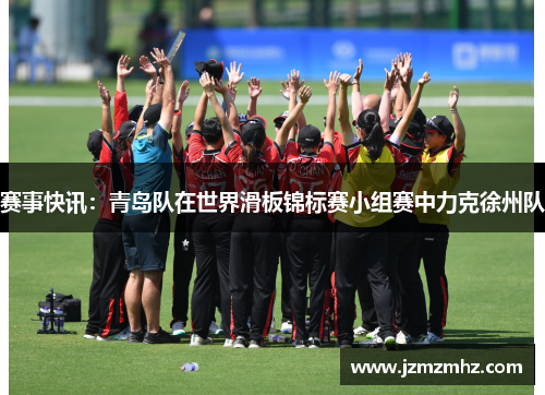 赛事快讯：青岛队在世界滑板锦标赛小组赛中力克徐州队
