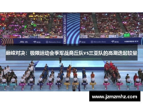 巅峰对决：极限运动会季军战商丘队vs三亚队的高潮迭起较量