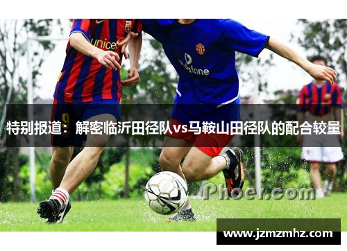 特别报道：解密临沂田径队vs马鞍山田径队的配合较量