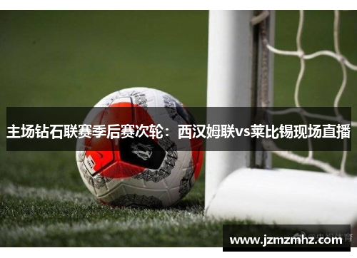 主场钻石联赛季后赛次轮：西汉姆联vs莱比锡现场直播