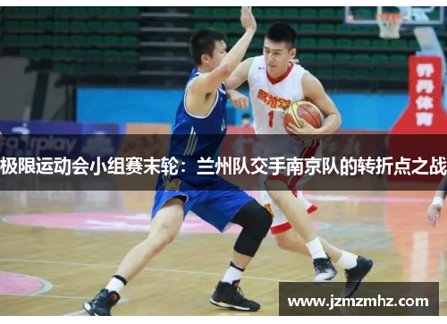 极限运动会小组赛末轮：兰州队交手南京队的转折点之战
