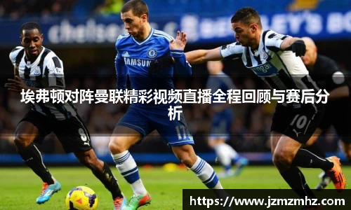 埃弗顿对阵曼联精彩视频直播全程回顾与赛后分析