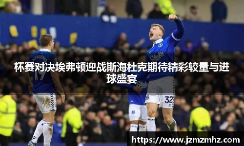 杯赛对决埃弗顿迎战斯海杜克期待精彩较量与进球盛宴